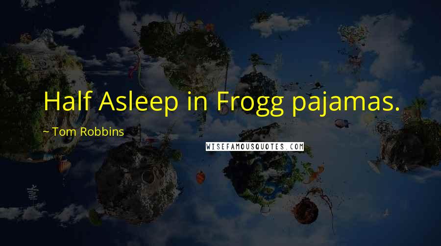 Tom Robbins Quotes: Half Asleep in Frogg pajamas.