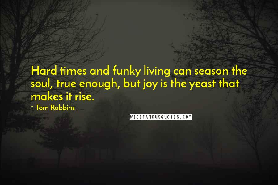 Tom Robbins Quotes: Hard times and funky living can season the soul, true enough, but joy is the yeast that makes it rise.