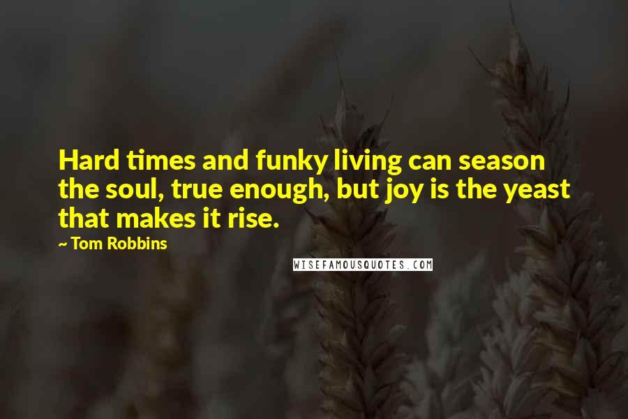 Tom Robbins Quotes: Hard times and funky living can season the soul, true enough, but joy is the yeast that makes it rise.