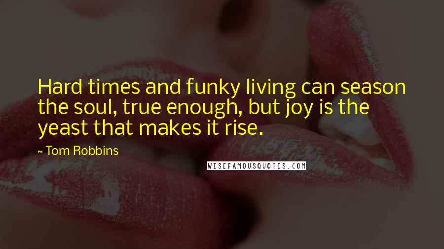 Tom Robbins Quotes: Hard times and funky living can season the soul, true enough, but joy is the yeast that makes it rise.