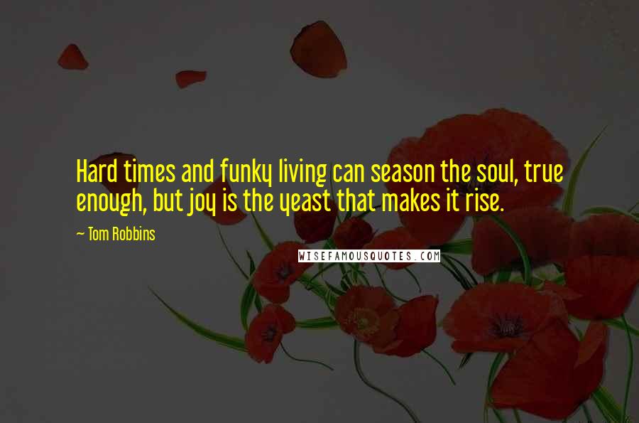 Tom Robbins Quotes: Hard times and funky living can season the soul, true enough, but joy is the yeast that makes it rise.