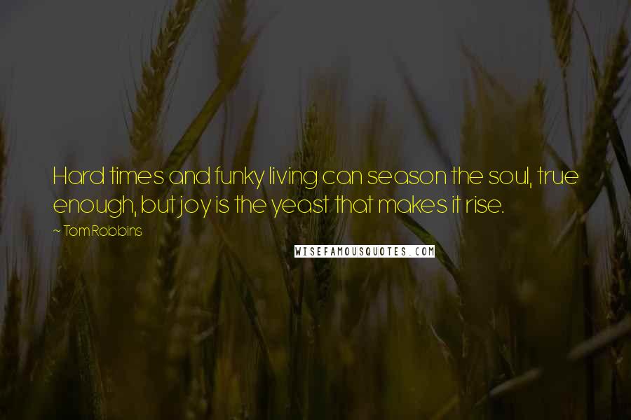 Tom Robbins Quotes: Hard times and funky living can season the soul, true enough, but joy is the yeast that makes it rise.