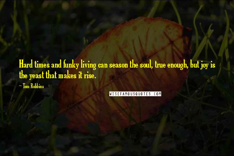 Tom Robbins Quotes: Hard times and funky living can season the soul, true enough, but joy is the yeast that makes it rise.