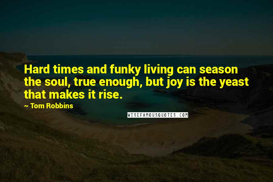 Tom Robbins Quotes: Hard times and funky living can season the soul, true enough, but joy is the yeast that makes it rise.