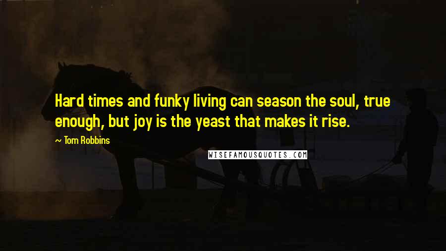 Tom Robbins Quotes: Hard times and funky living can season the soul, true enough, but joy is the yeast that makes it rise.