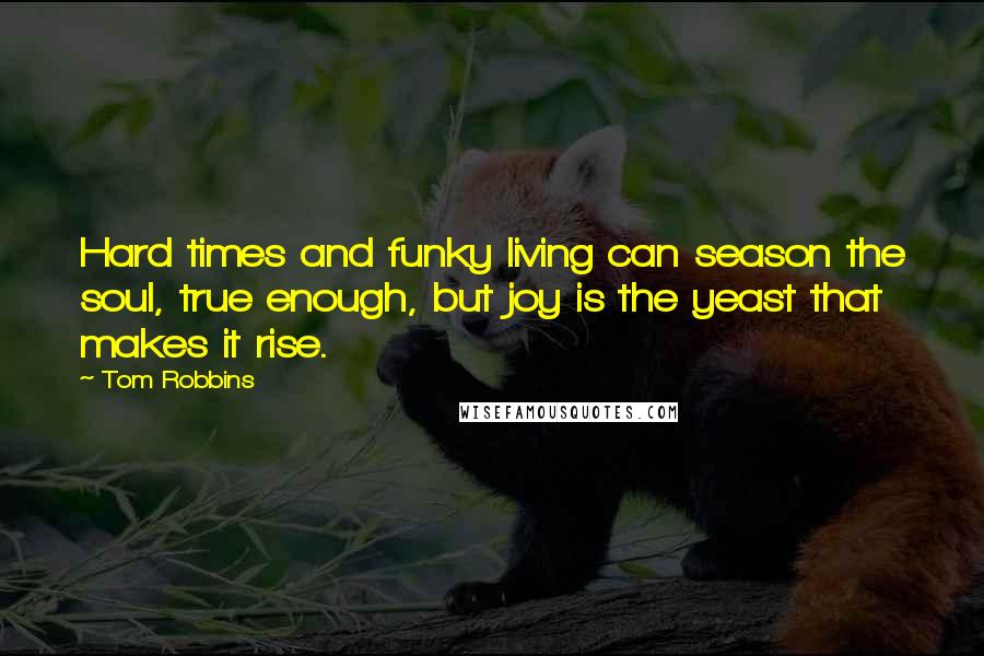 Tom Robbins Quotes: Hard times and funky living can season the soul, true enough, but joy is the yeast that makes it rise.
