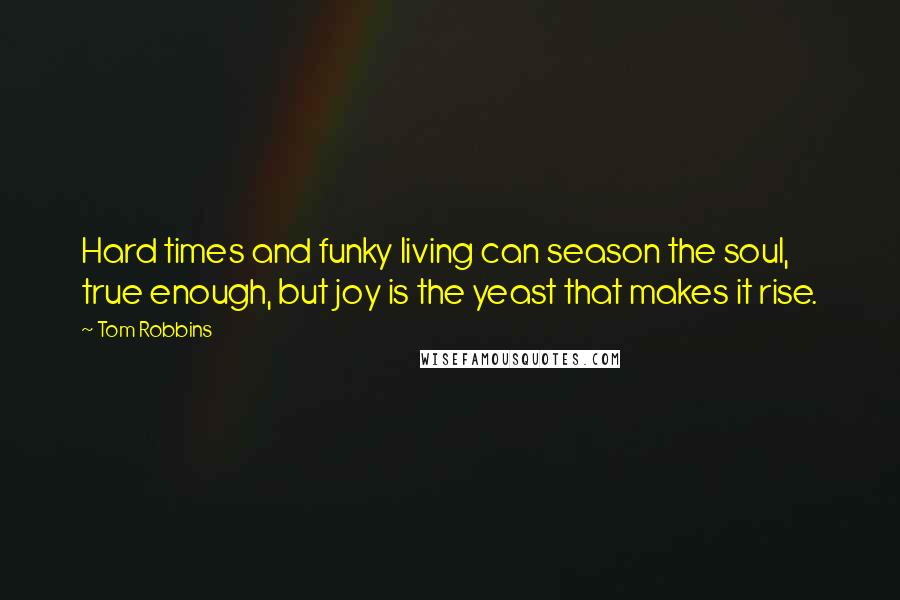 Tom Robbins Quotes: Hard times and funky living can season the soul, true enough, but joy is the yeast that makes it rise.