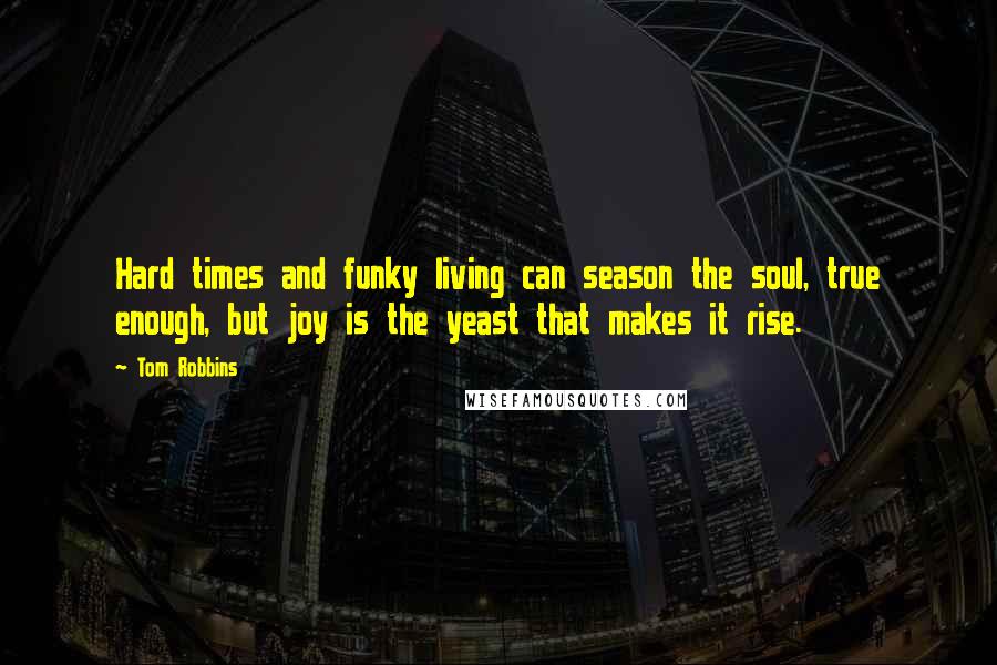 Tom Robbins Quotes: Hard times and funky living can season the soul, true enough, but joy is the yeast that makes it rise.
