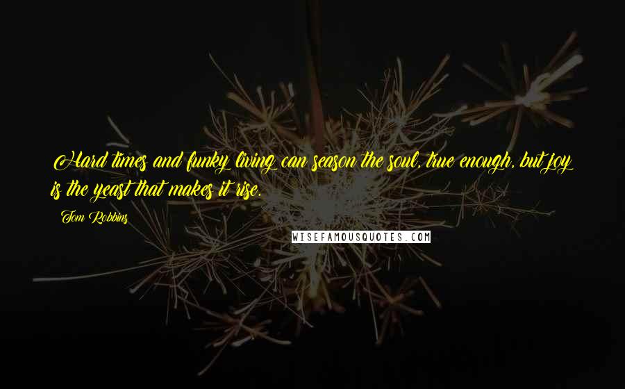 Tom Robbins Quotes: Hard times and funky living can season the soul, true enough, but joy is the yeast that makes it rise.