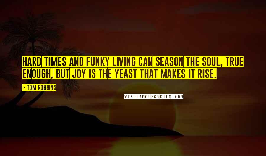 Tom Robbins Quotes: Hard times and funky living can season the soul, true enough, but joy is the yeast that makes it rise.