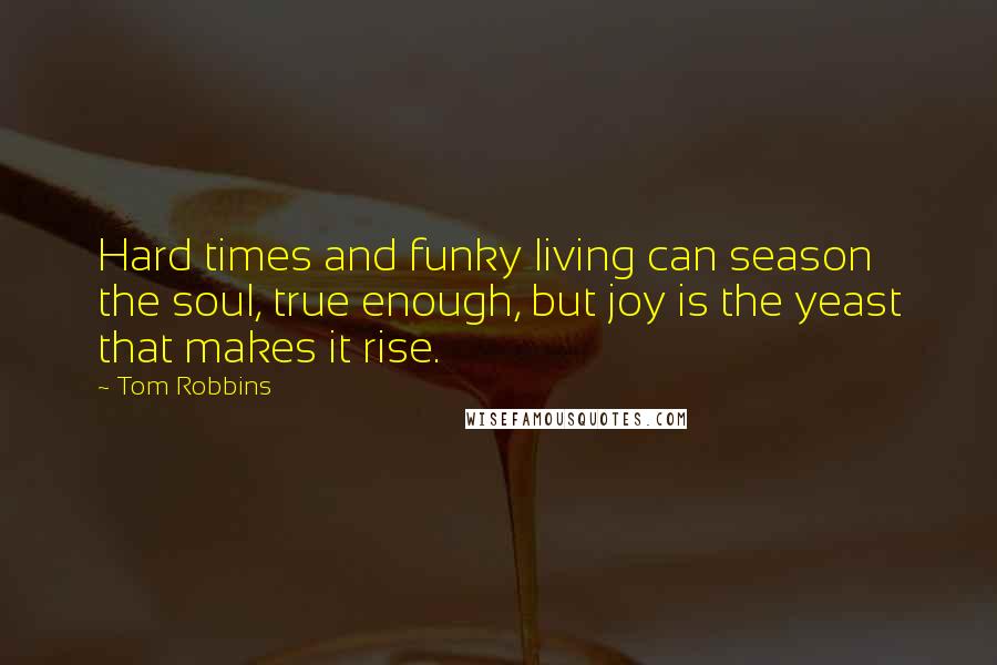 Tom Robbins Quotes: Hard times and funky living can season the soul, true enough, but joy is the yeast that makes it rise.