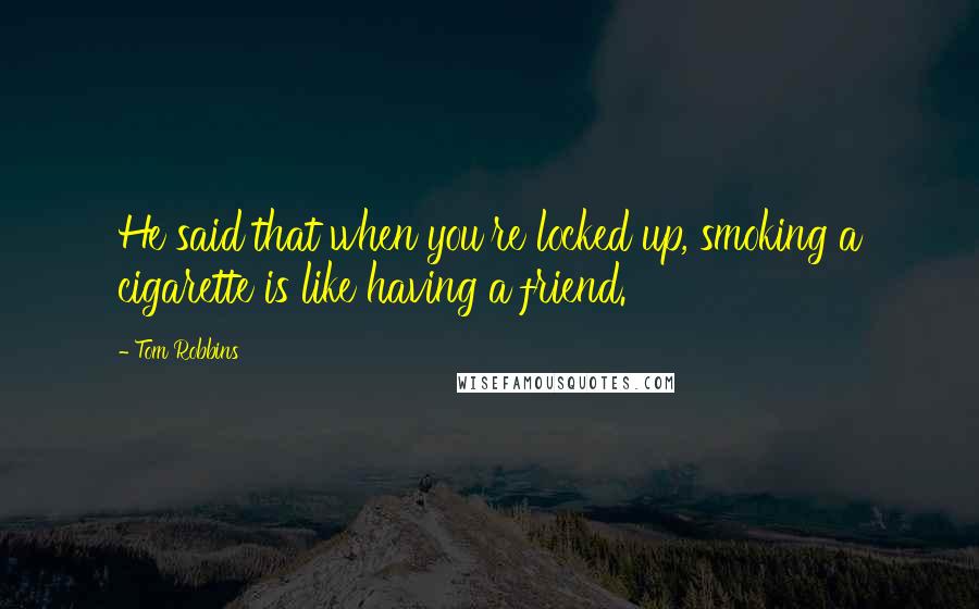 Tom Robbins Quotes: He said that when you're locked up, smoking a cigarette is like having a friend.