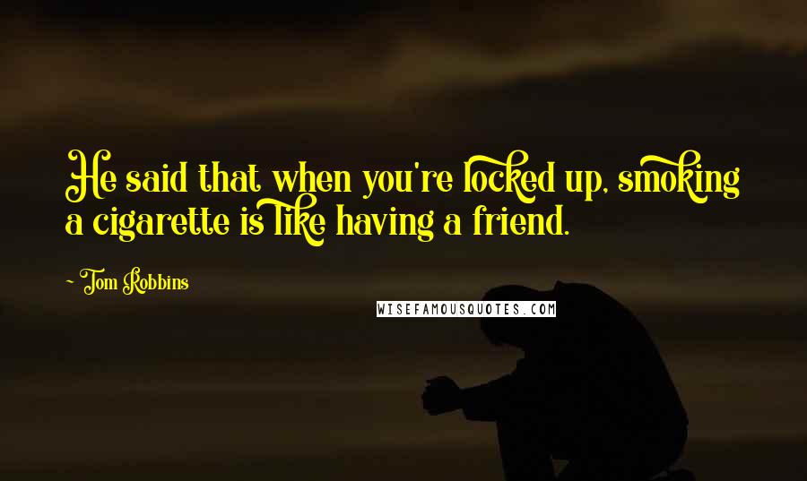 Tom Robbins Quotes: He said that when you're locked up, smoking a cigarette is like having a friend.