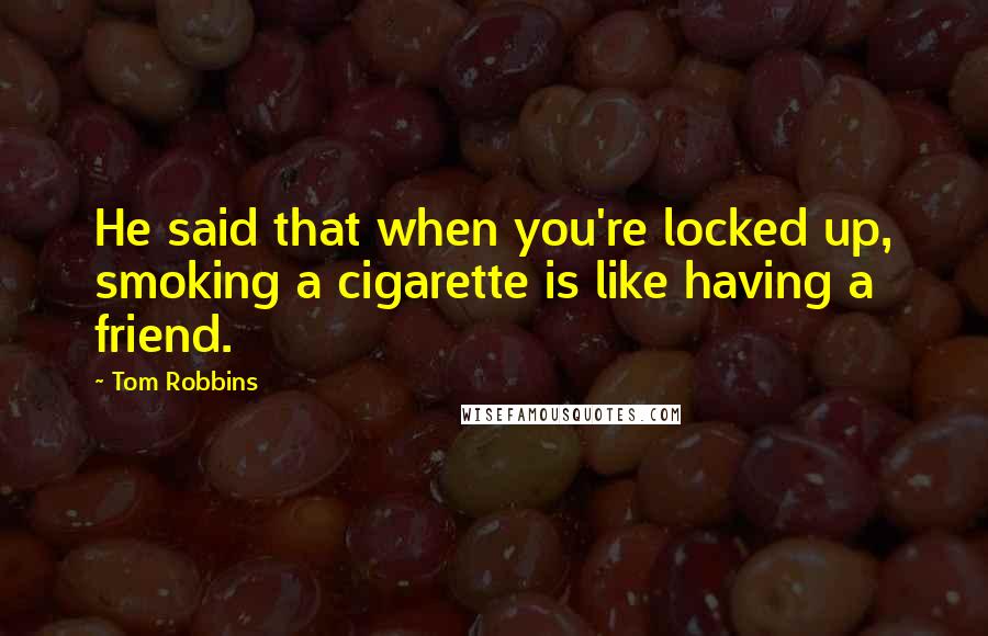 Tom Robbins Quotes: He said that when you're locked up, smoking a cigarette is like having a friend.