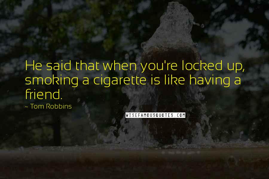 Tom Robbins Quotes: He said that when you're locked up, smoking a cigarette is like having a friend.