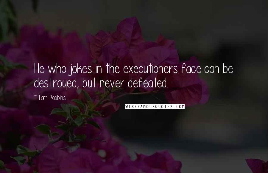 Tom Robbins Quotes: He who jokes in the executioners face can be destroyed, but never defeated.