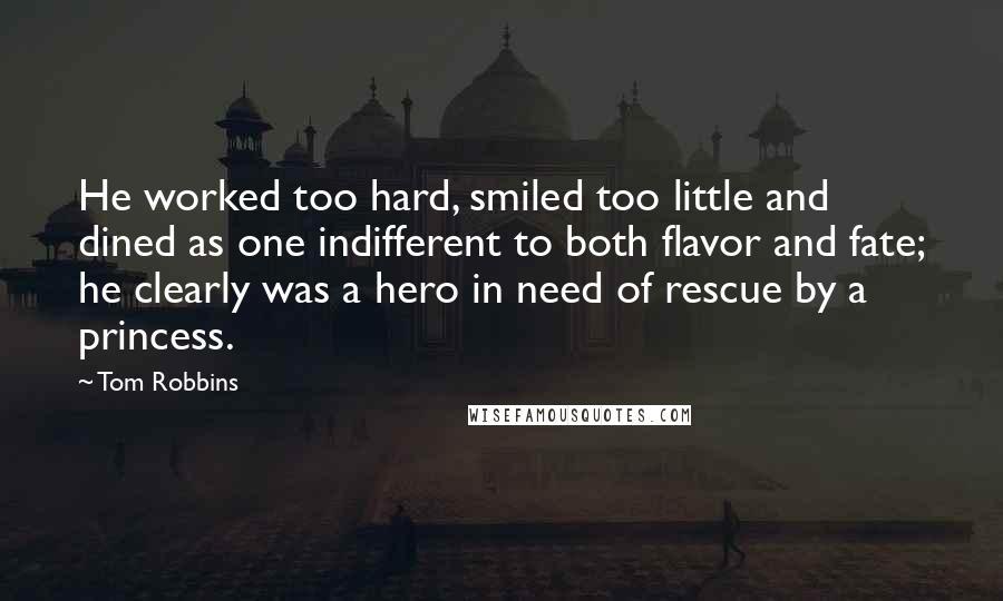 Tom Robbins Quotes: He worked too hard, smiled too little and dined as one indifferent to both flavor and fate; he clearly was a hero in need of rescue by a princess.