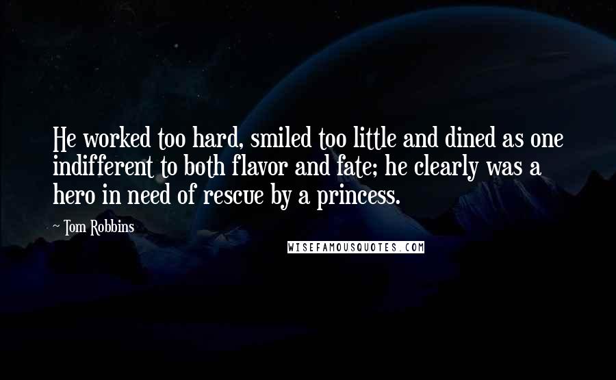 Tom Robbins Quotes: He worked too hard, smiled too little and dined as one indifferent to both flavor and fate; he clearly was a hero in need of rescue by a princess.