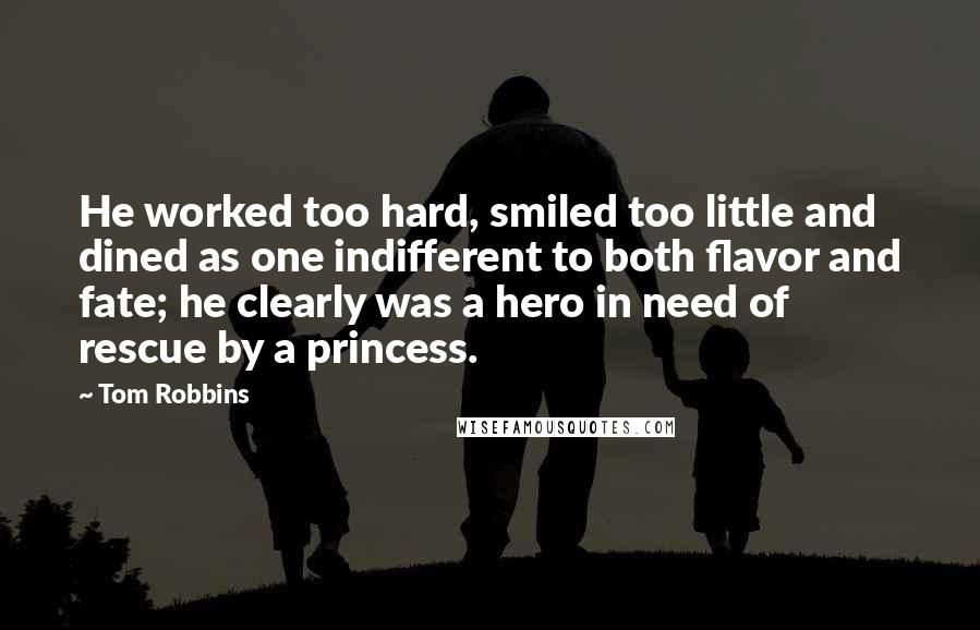 Tom Robbins Quotes: He worked too hard, smiled too little and dined as one indifferent to both flavor and fate; he clearly was a hero in need of rescue by a princess.