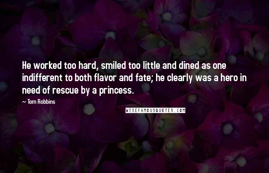 Tom Robbins Quotes: He worked too hard, smiled too little and dined as one indifferent to both flavor and fate; he clearly was a hero in need of rescue by a princess.