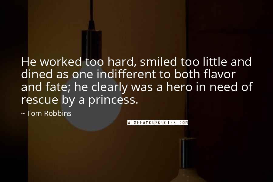 Tom Robbins Quotes: He worked too hard, smiled too little and dined as one indifferent to both flavor and fate; he clearly was a hero in need of rescue by a princess.