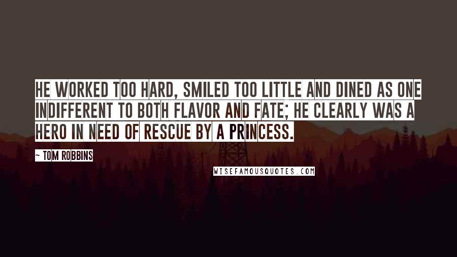 Tom Robbins Quotes: He worked too hard, smiled too little and dined as one indifferent to both flavor and fate; he clearly was a hero in need of rescue by a princess.