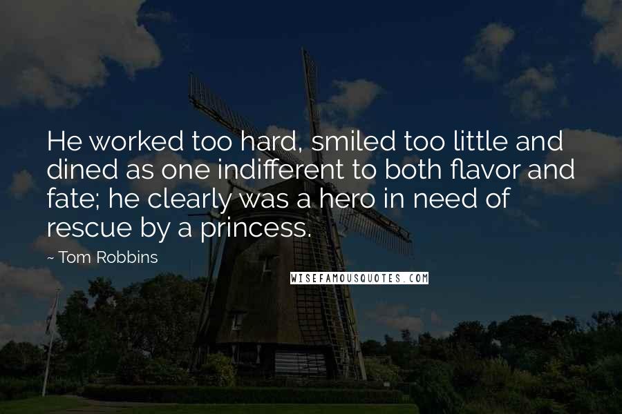 Tom Robbins Quotes: He worked too hard, smiled too little and dined as one indifferent to both flavor and fate; he clearly was a hero in need of rescue by a princess.