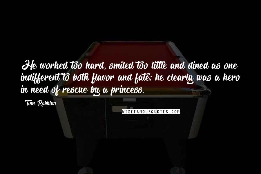 Tom Robbins Quotes: He worked too hard, smiled too little and dined as one indifferent to both flavor and fate; he clearly was a hero in need of rescue by a princess.