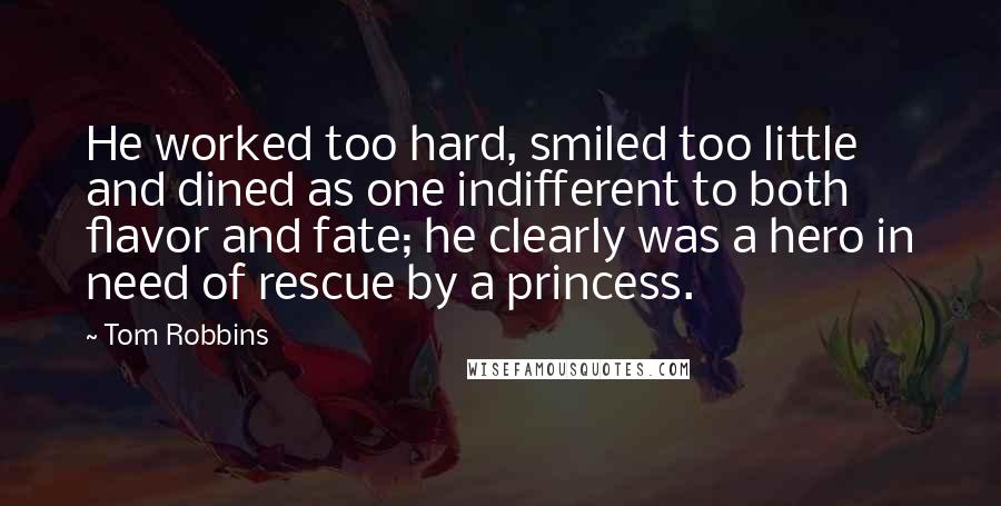 Tom Robbins Quotes: He worked too hard, smiled too little and dined as one indifferent to both flavor and fate; he clearly was a hero in need of rescue by a princess.