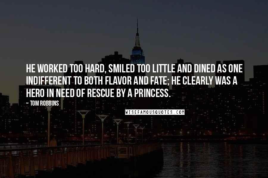 Tom Robbins Quotes: He worked too hard, smiled too little and dined as one indifferent to both flavor and fate; he clearly was a hero in need of rescue by a princess.