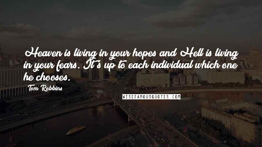 Tom Robbins Quotes: Heaven is living in your hopes and Hell is living in your fears. It's up to each individual which one he chooses.