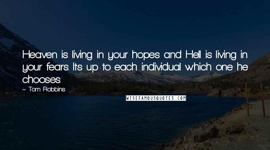 Tom Robbins Quotes: Heaven is living in your hopes and Hell is living in your fears. It's up to each individual which one he chooses.