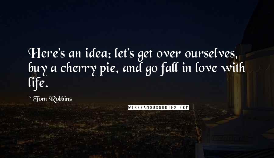 Tom Robbins Quotes: Here's an idea: let's get over ourselves, buy a cherry pie, and go fall in love with life.