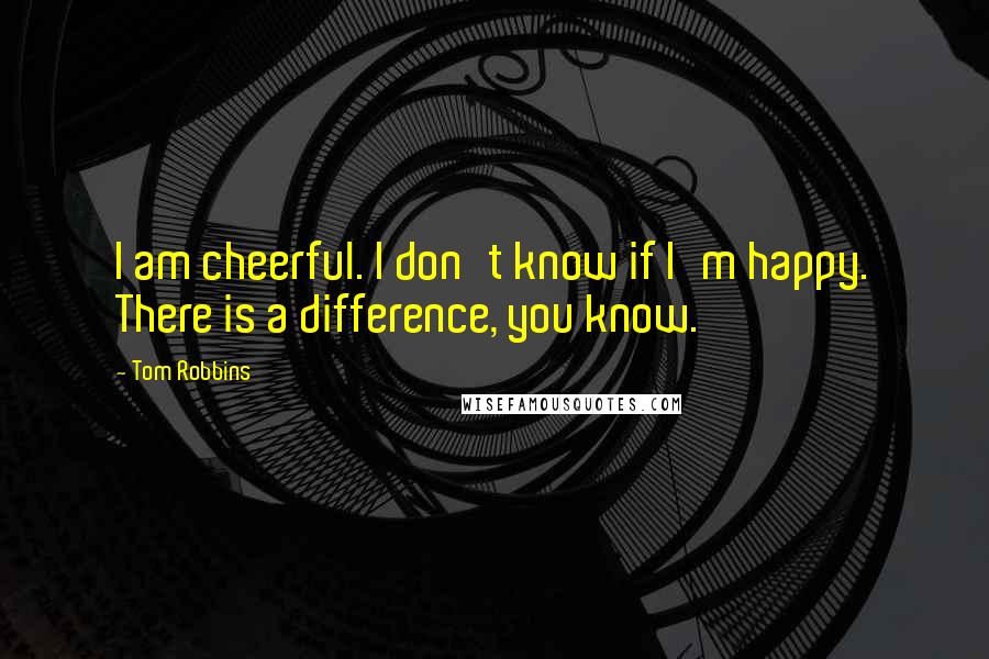 Tom Robbins Quotes: I am cheerful. I don't know if I'm happy. There is a difference, you know.