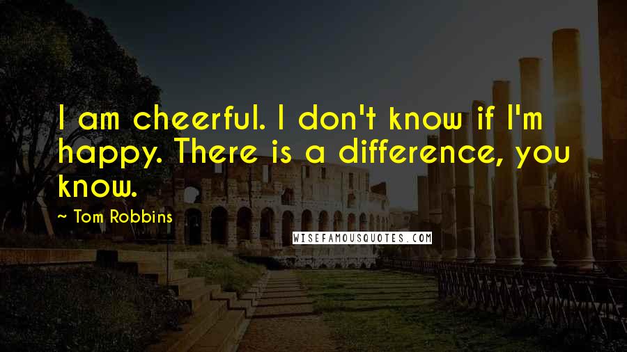 Tom Robbins Quotes: I am cheerful. I don't know if I'm happy. There is a difference, you know.