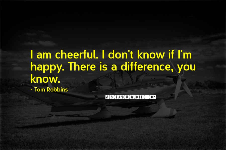 Tom Robbins Quotes: I am cheerful. I don't know if I'm happy. There is a difference, you know.