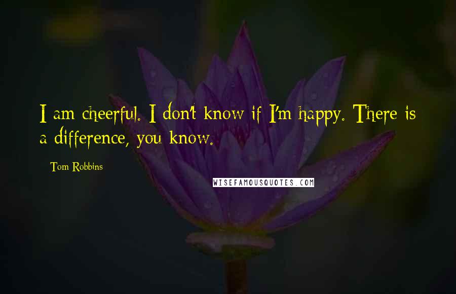 Tom Robbins Quotes: I am cheerful. I don't know if I'm happy. There is a difference, you know.