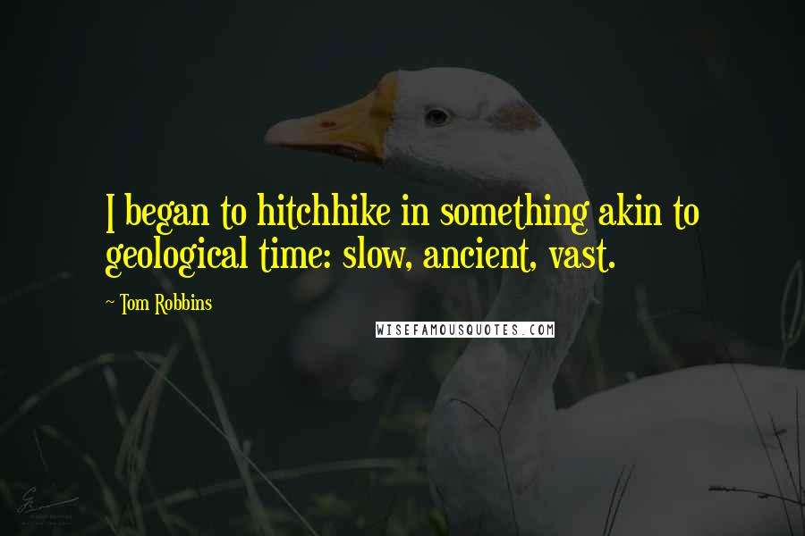 Tom Robbins Quotes: I began to hitchhike in something akin to geological time: slow, ancient, vast.