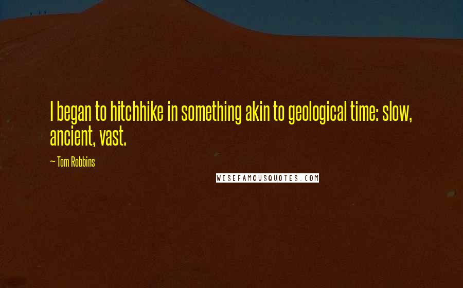 Tom Robbins Quotes: I began to hitchhike in something akin to geological time: slow, ancient, vast.