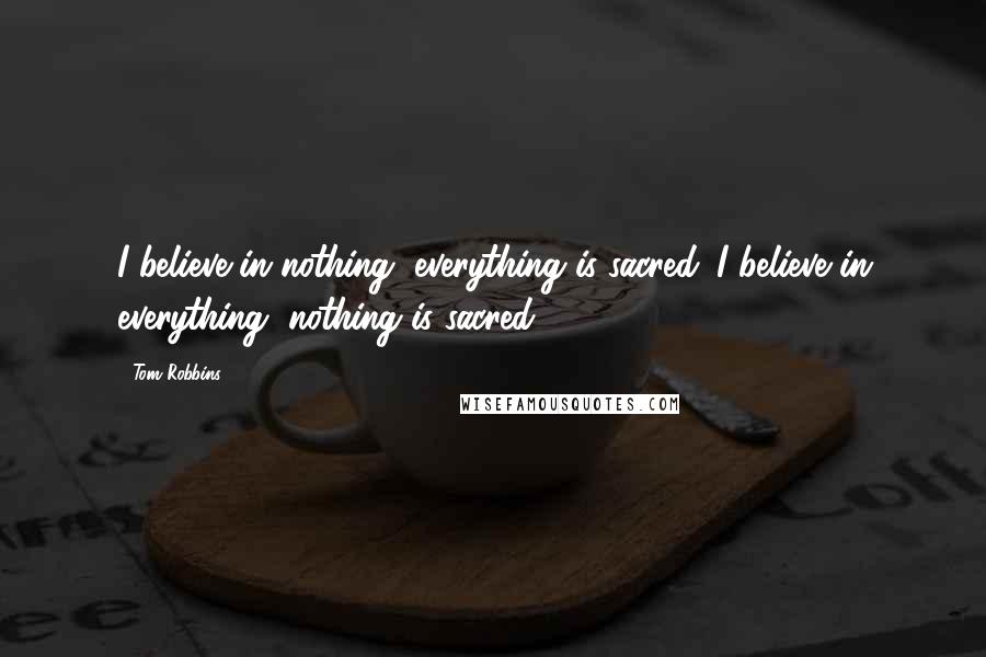 Tom Robbins Quotes: I believe in nothing, everything is sacred. I believe in everything, nothing is sacred.