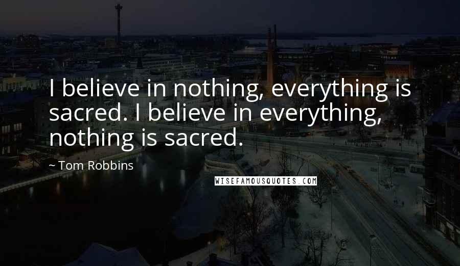 Tom Robbins Quotes: I believe in nothing, everything is sacred. I believe in everything, nothing is sacred.