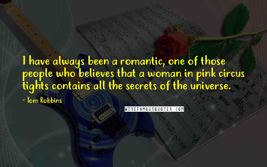 Tom Robbins Quotes: I have always been a romantic, one of those people who believes that a woman in pink circus tights contains all the secrets of the universe.