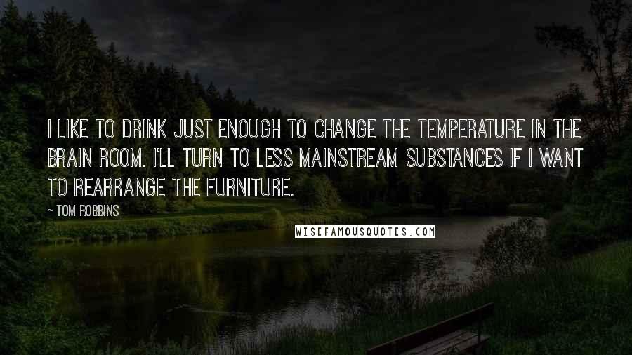 Tom Robbins Quotes: I like to drink just enough to change the temperature in the brain room. I'll turn to less mainstream substances if I want to rearrange the furniture.