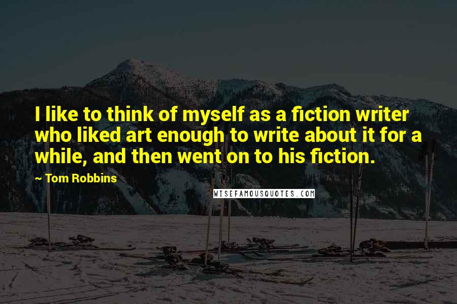 Tom Robbins Quotes: I like to think of myself as a fiction writer who liked art enough to write about it for a while, and then went on to his fiction.