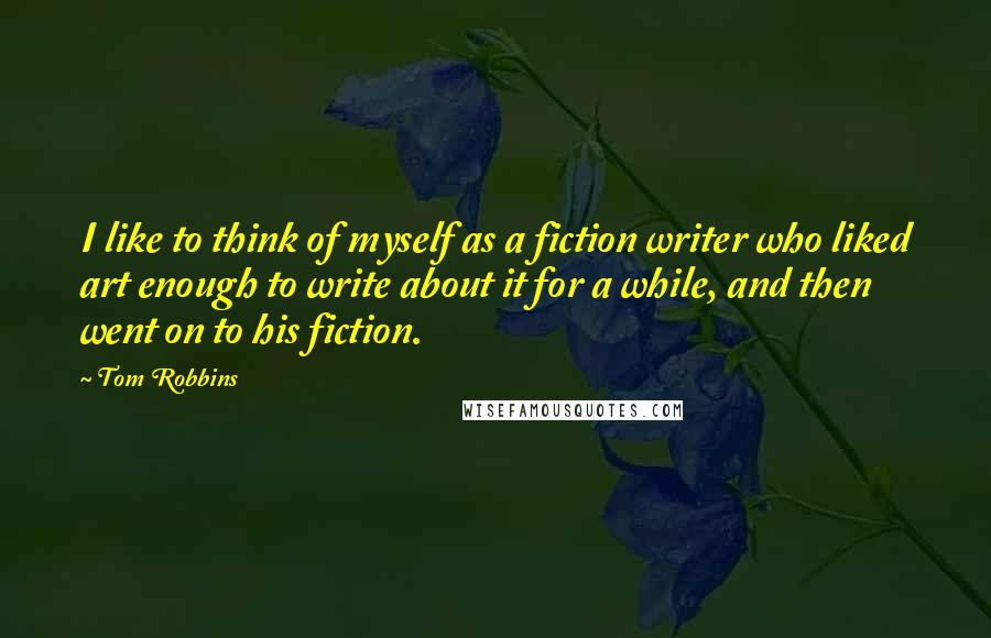 Tom Robbins Quotes: I like to think of myself as a fiction writer who liked art enough to write about it for a while, and then went on to his fiction.