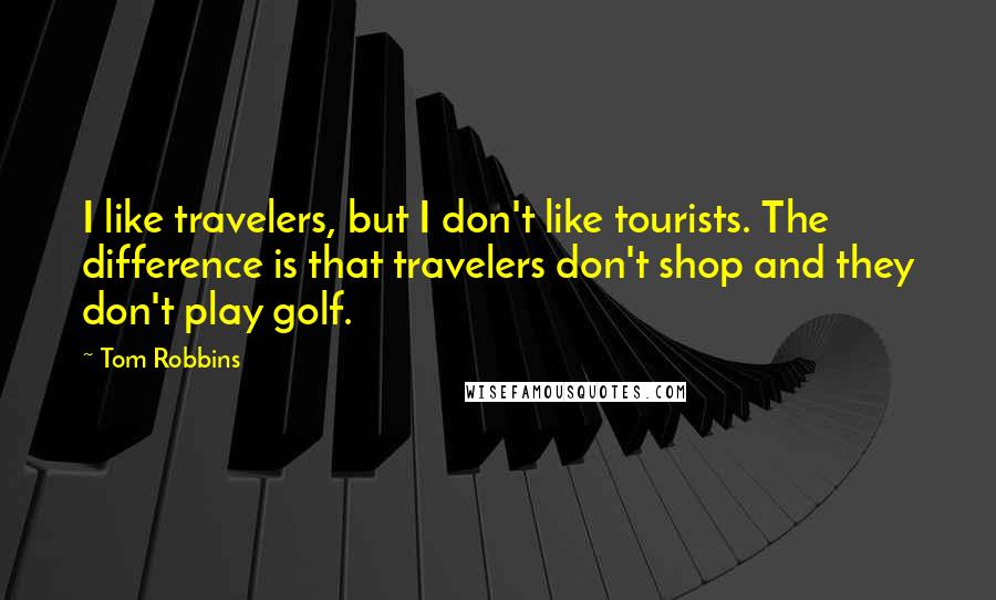 Tom Robbins Quotes: I like travelers, but I don't like tourists. The difference is that travelers don't shop and they don't play golf.