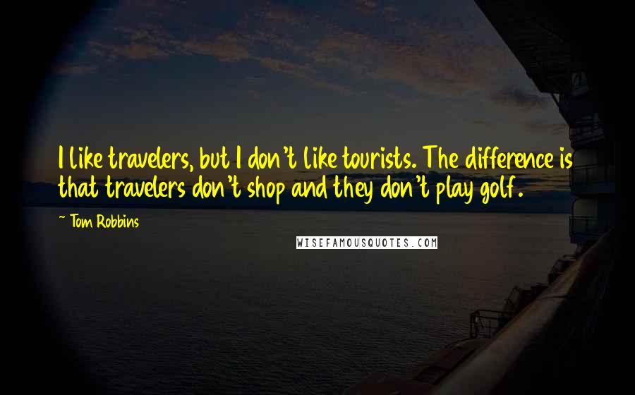 Tom Robbins Quotes: I like travelers, but I don't like tourists. The difference is that travelers don't shop and they don't play golf.