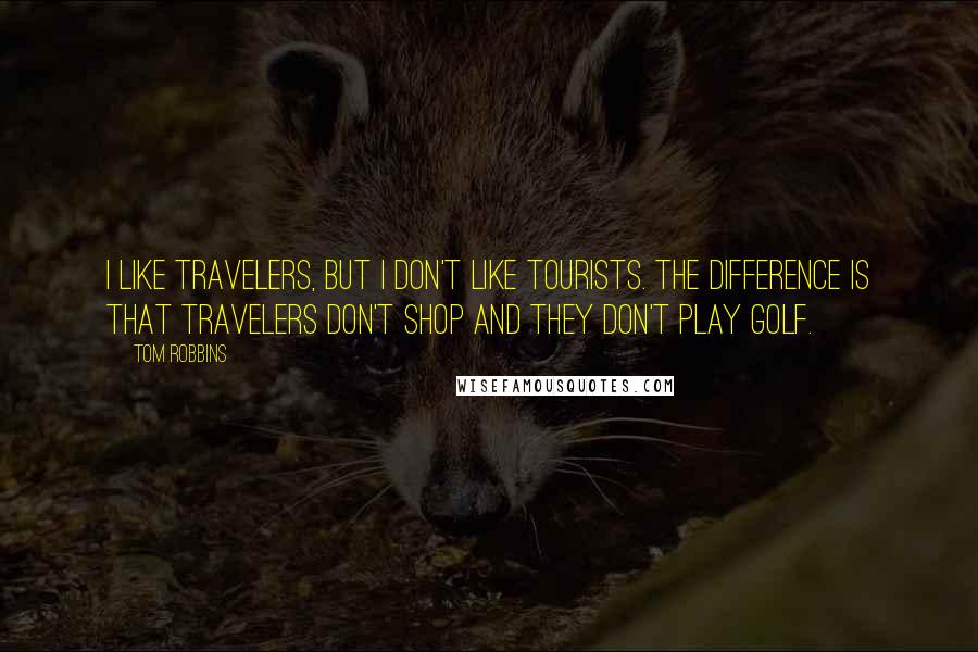 Tom Robbins Quotes: I like travelers, but I don't like tourists. The difference is that travelers don't shop and they don't play golf.