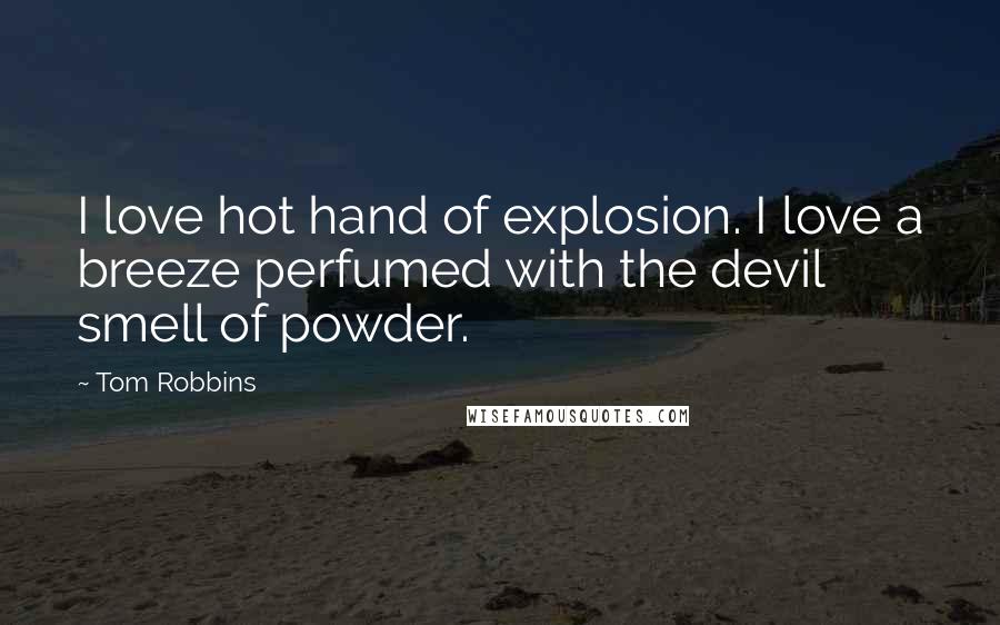 Tom Robbins Quotes: I love hot hand of explosion. I love a breeze perfumed with the devil smell of powder.