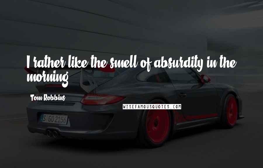 Tom Robbins Quotes: I rather like the smell of absurdity in the morning.